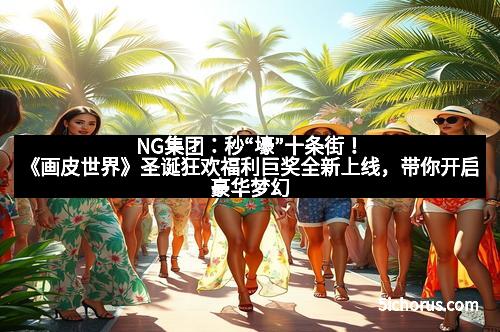 NG集团：秒“壕”十条街！《画皮世界》圣诞狂欢福利巨奖全新上线，带你开启豪华梦幻之旅