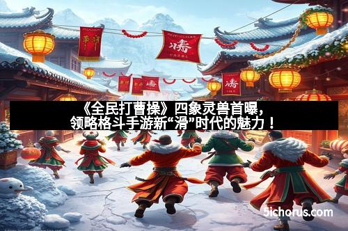 《全民打曹操》四象灵兽首曝，领略格斗手游新“滑”时代的魅力！