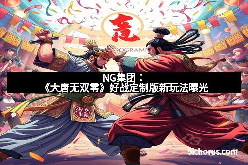 NG集团：《大唐无双零》好战定制版新玩法曝光